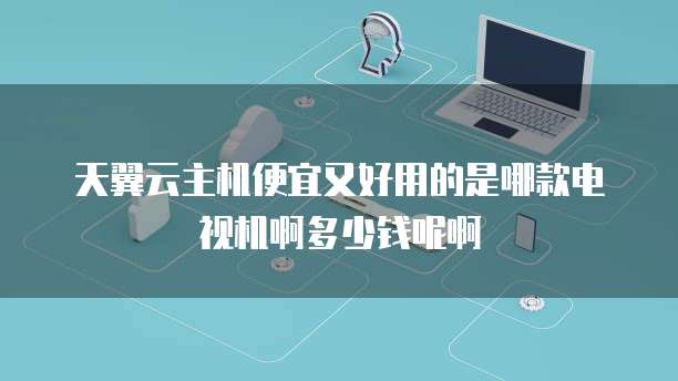 天翼云主机便宜又好用的是哪款电视机啊多少钱呢啊