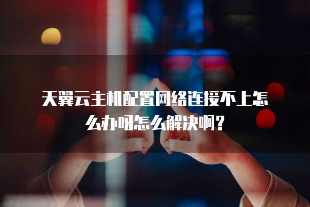 天翼云主机配置网络连接不上怎么办呀怎么解决啊?