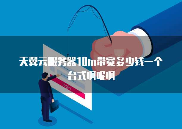 天翼云服务器10m带宽多少钱一个台式啊呢啊