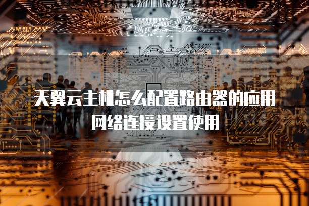 天翼云主机怎么配置路由器的应用网络连接设置使用