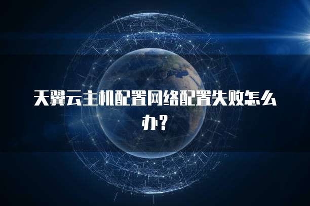 天翼云主机配置网络配置失败怎么办？