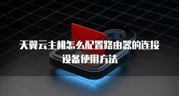 天翼云主机怎么配置路由器的连接设备使用方法
