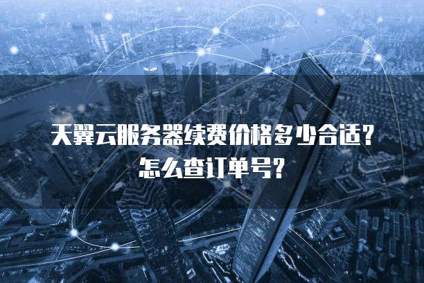 天翼云服务器续费价格多少合适?怎么查订单号?