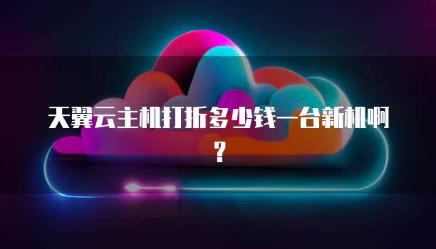 天翼云主机打折多少钱一台新机啊?