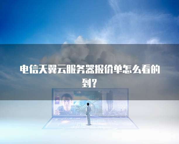 电信天翼云服务器报价单怎么看的到?
