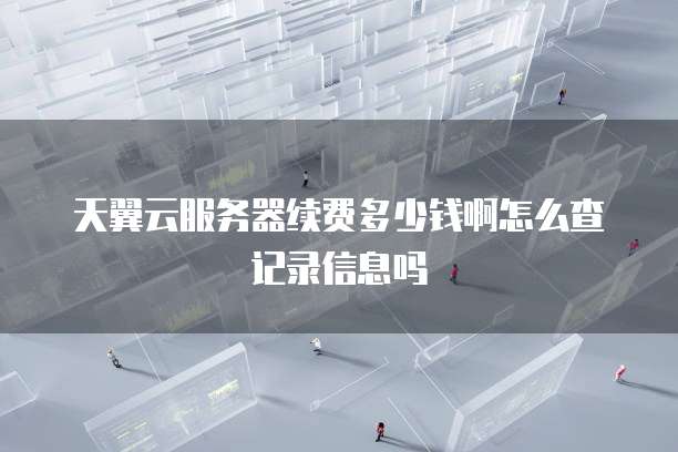 天翼云服务器续费多少钱啊怎么查记录信息吗