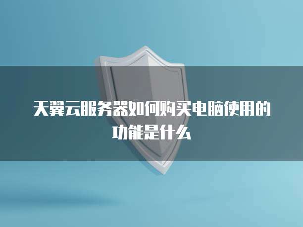 天翼云服务器如何购买电脑使用的功能是什么