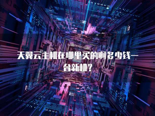 天翼云主机在哪里买的啊多少钱一台新机?