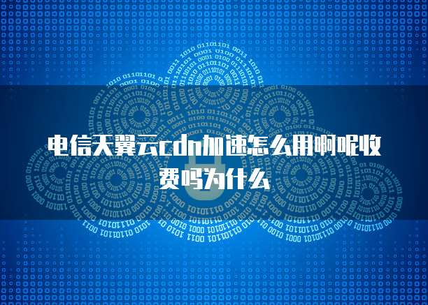 电信天翼云cdn加速怎么用啊呢收费吗为什么
