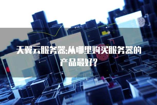 天翼云服务器:从哪里购买服务器的产品最好?