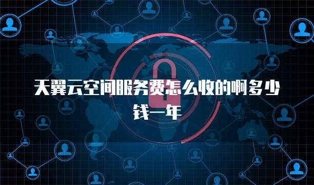 天翼云空间服务费怎么收的啊多少钱一年