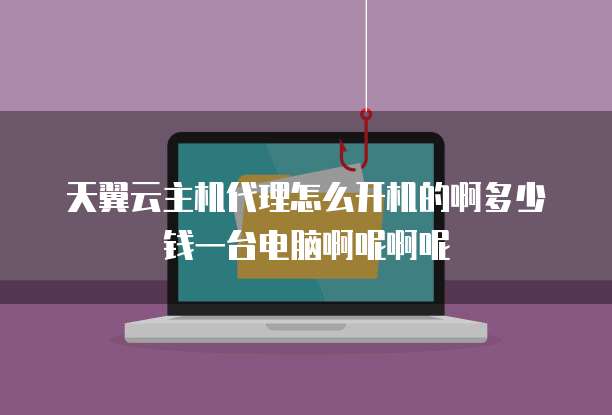 天翼云主机代理怎么开机的啊多少钱一台电脑啊呢啊呢