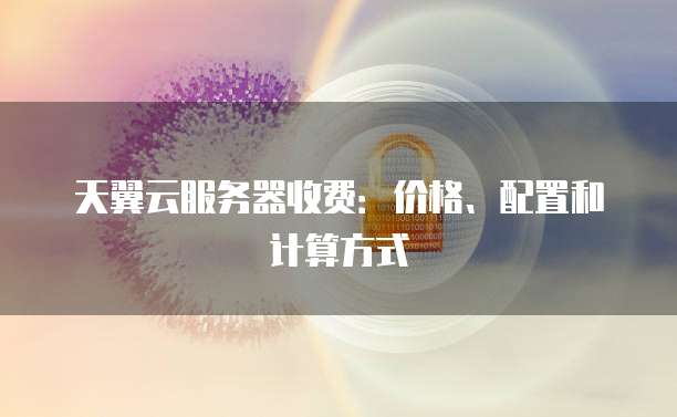 天翼云服务器收费：价格、配置和计算方式