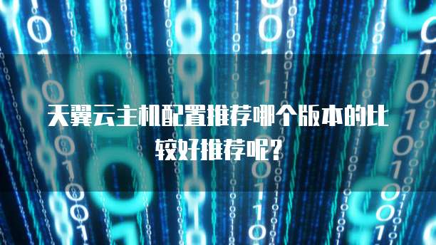 天翼云主机配置推荐哪个版本的比较好推荐呢?