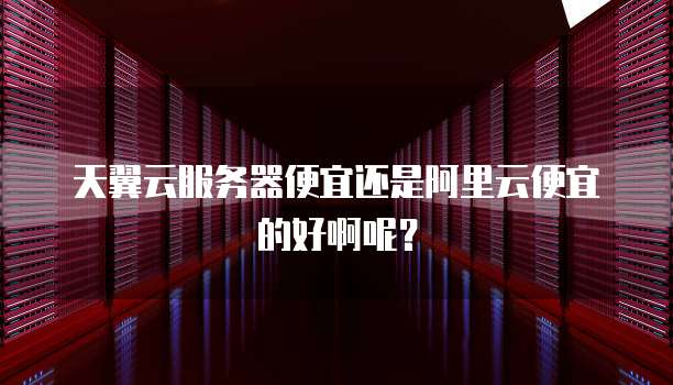 天翼云服务器便宜还是阿里云便宜的好啊呢?
