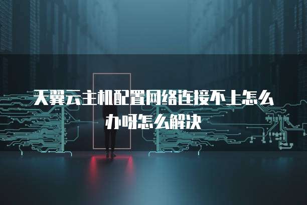 天翼云主机配置网络连接不上怎么办呀怎么解决
