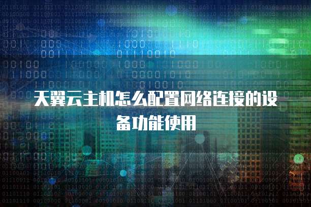 天翼云主机怎么配置网络连接的设备功能使用