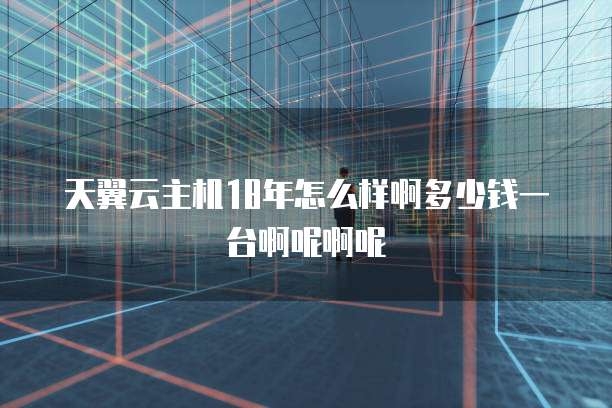 天翼云主机18年怎么样啊多少钱一台啊呢啊呢