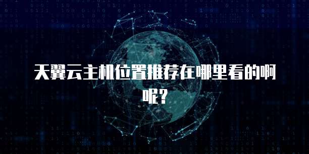 天翼云主机位置推荐在哪里看的啊呢?