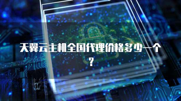 天翼云主机全国代理价格多少一个?