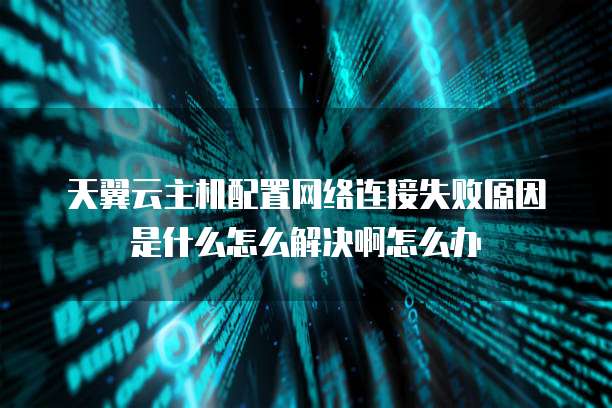 天翼云主机配置网络连接失败原因是什么怎么解决啊怎么办