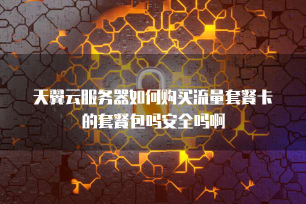 天翼云服务器如何购买流量套餐卡的套餐包吗安全吗啊