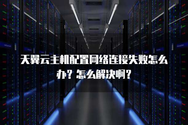 天翼云主机配置网络连接失败怎么办?怎么解决啊?