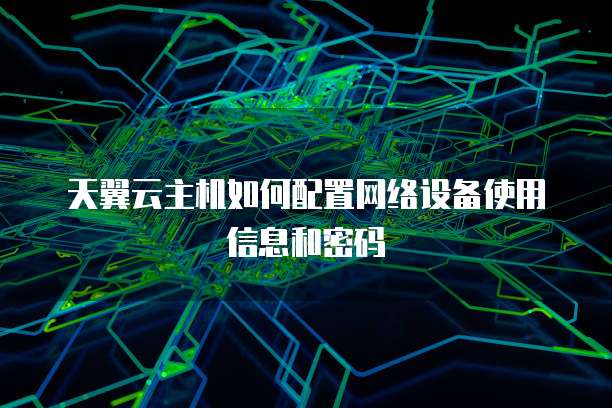 天翼云主机如何配置网络设备使用信息和密码