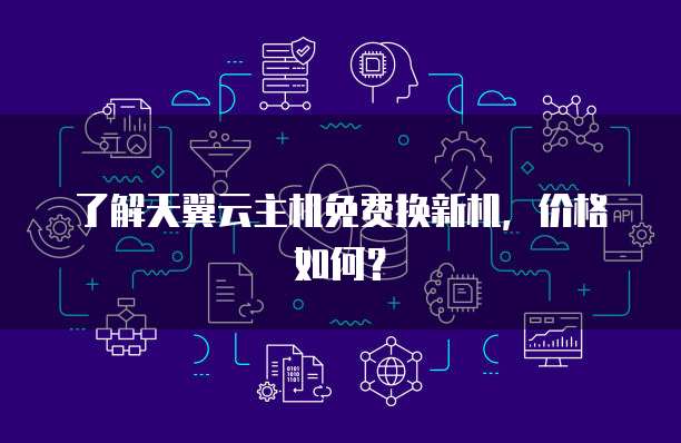 了解天翼云主机免费换新机，价格如何？
