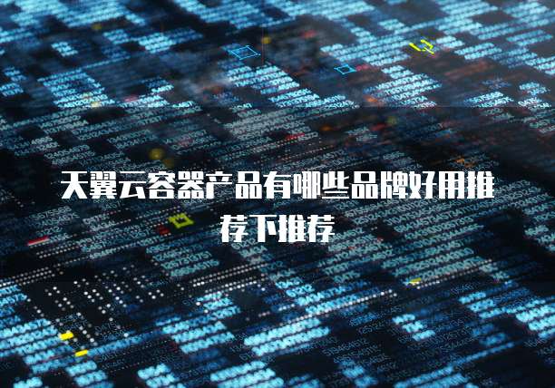天翼云容器产品有哪些品牌好用推荐下推荐