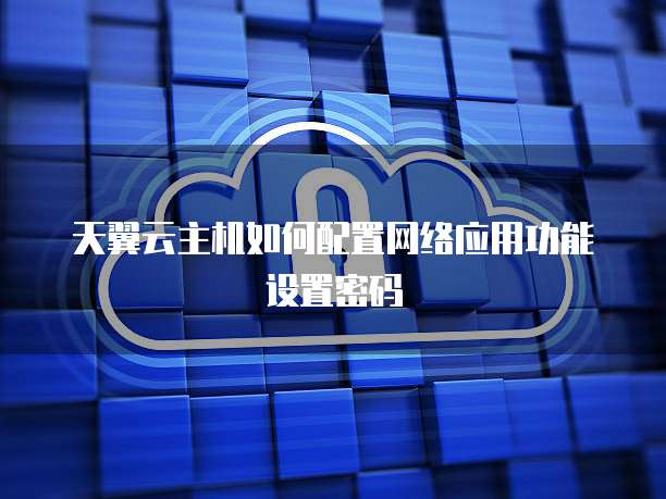 天翼云主机如何配置网络应用功能设置密码