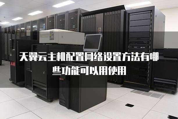 天翼云主机配置网络设置方法有哪些功能可以用使用