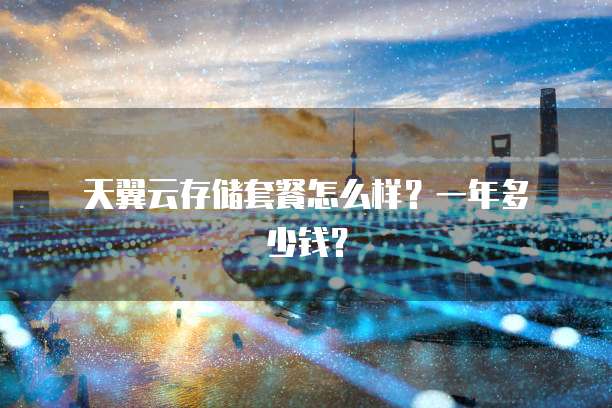 天翼云存储套餐怎么样?一年多少钱?