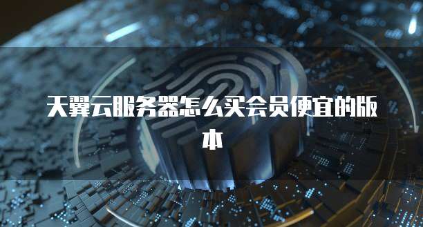 天翼云服务器怎么买会员便宜的版本