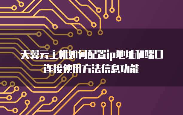 天翼云主机如何配置ip地址和端口连接使用方法信息功能