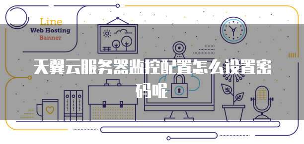 天翼云服务器监控配置怎么设置密码呢