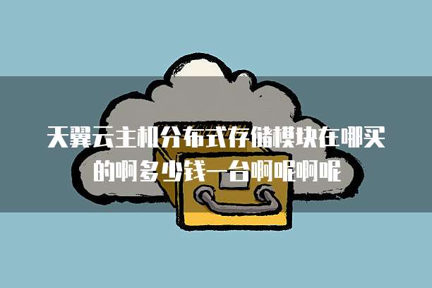 天翼云主机分布式存储模块在哪买的啊多少钱一台啊呢啊呢