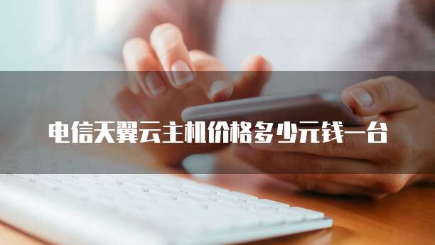 电信天翼云主机价格多少元钱一台