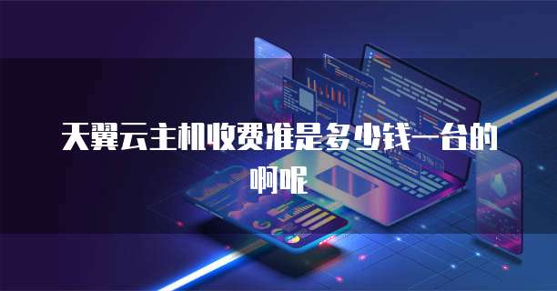 天翼云主机收费准是多少钱一台的啊呢