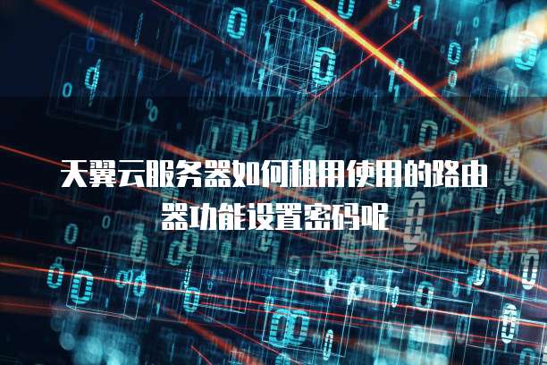 天翼云服务器如何租用使用的路由器功能设置密码呢