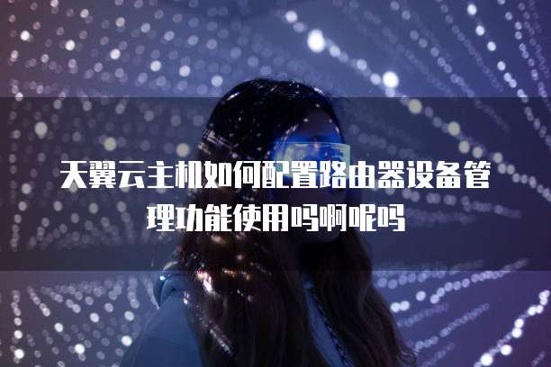 天翼云主机如何配置路由器设备管理功能使用吗啊呢吗