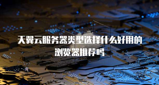 天翼云服务器类型选择什么好用的浏览器推荐吗
