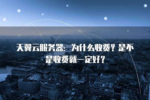 天翼云服务器:为什么收费?是不是收费就一定好?