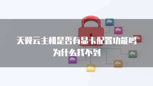 天翼云主机是否有显卡配置功能吗为什么找不到