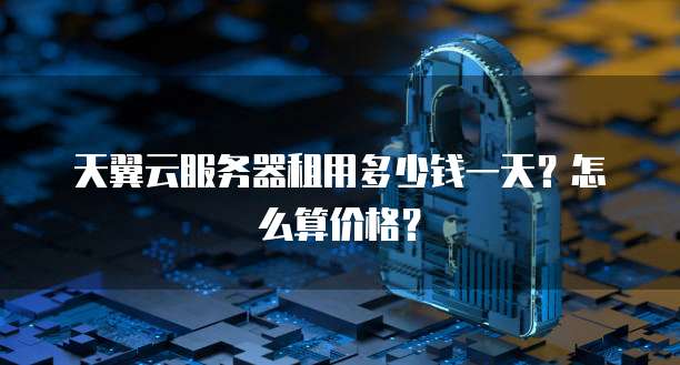 天翼云服务器租用多少钱一天?怎么算价格?