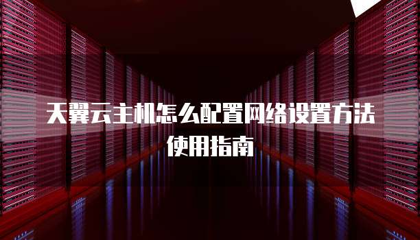 天翼云主机怎么配置网络设置方法使用指南