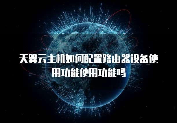 天翼云主机如何配置路由器设备使用功能使用功能吗