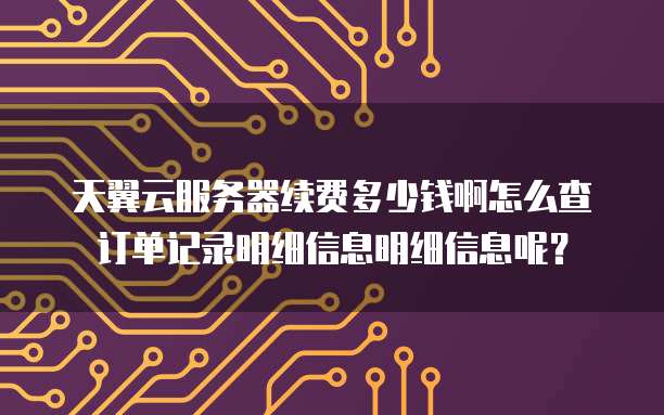 天翼云服务器续费多少钱啊怎么查订单记录明细信息明细信息呢?