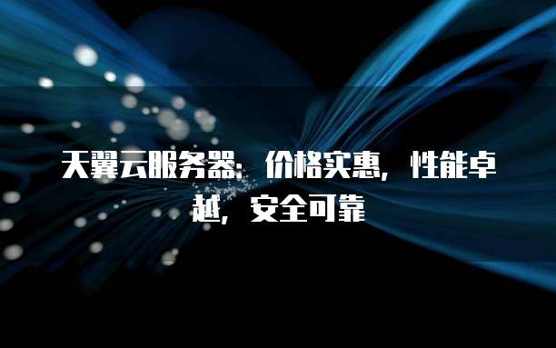 天翼云服务器:价格实惠,性能卓越,安全可靠