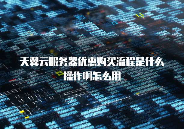 天翼云服务器优惠购买流程是什么操作啊怎么用